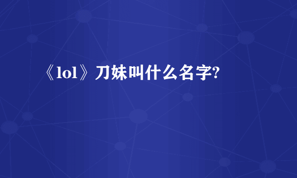 《lol》刀妹叫什么名字?