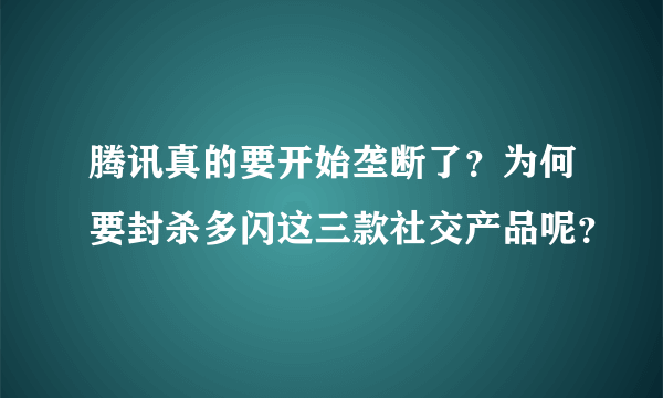 腾讯真的要开始垄断了？为何要封杀多闪这三款社交产品呢？