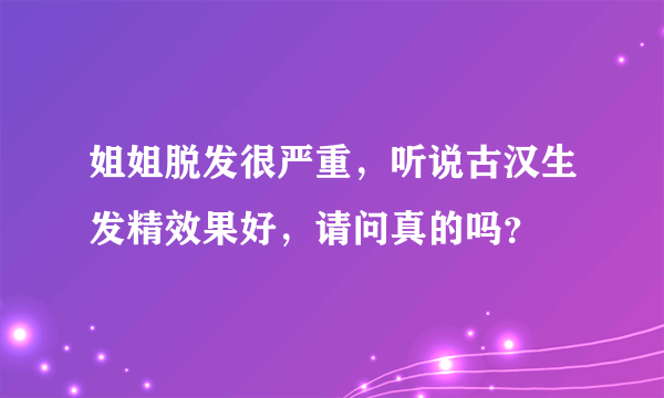 姐姐脱发很严重，听说古汉生发精效果好，请问真的吗？