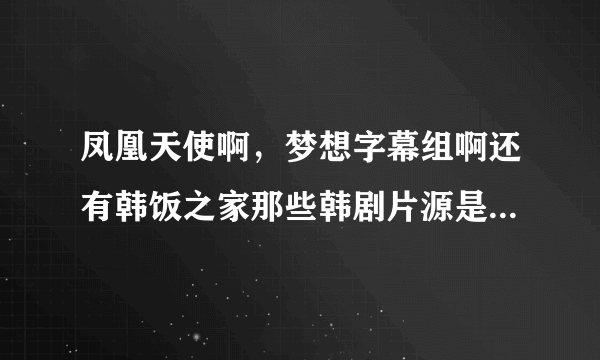 凤凰天使啊，梦想字幕组啊还有韩饭之家那些韩剧片源是在哪里下的？能甩个地址什么的么？