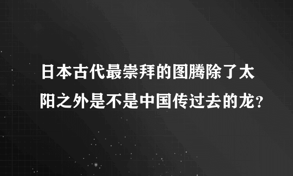 日本古代最崇拜的图腾除了太阳之外是不是中国传过去的龙？