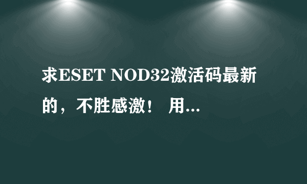 求ESET NOD32激活码最新的，不胜感激！ 用户名： 密码：