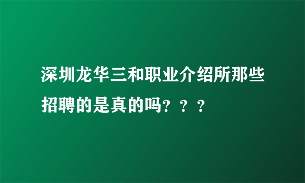 深圳龙华三和职业介绍所那些招聘的是真的吗？？？