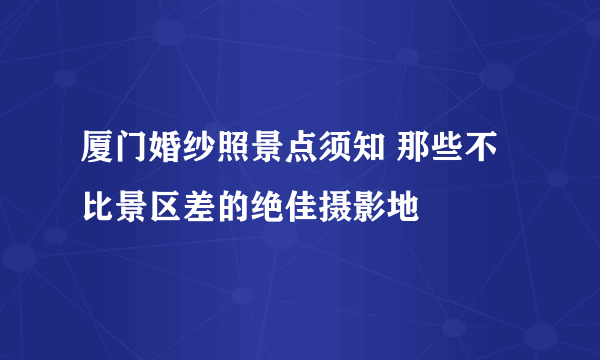 厦门婚纱照景点须知 那些不比景区差的绝佳摄影地