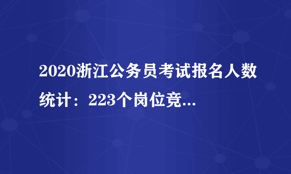 2020浙江公务员考试报名人数统计：223个岗位竞争小于1:8,最热岗位超3000人报考[截止25日11:34]