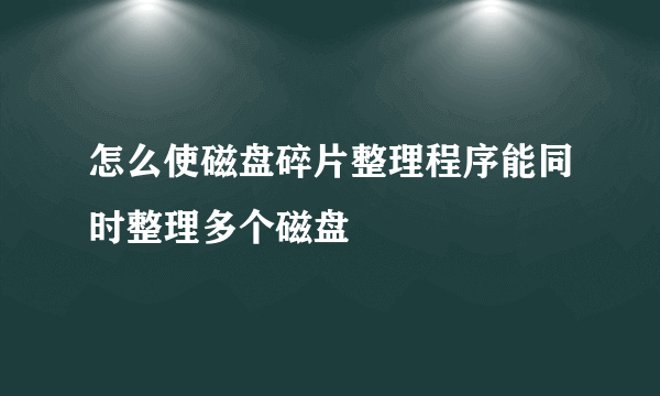 怎么使磁盘碎片整理程序能同时整理多个磁盘