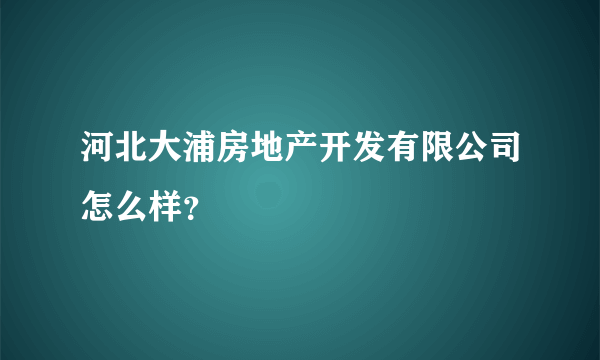 河北大浦房地产开发有限公司怎么样？