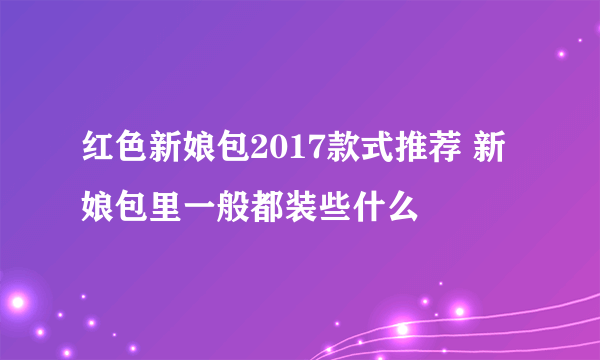 红色新娘包2017款式推荐 新娘包里一般都装些什么