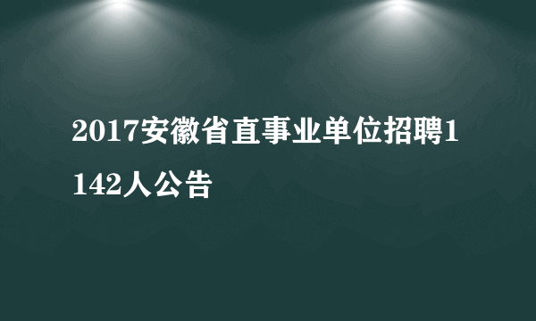 2017安徽省直事业单位招聘1142人公告