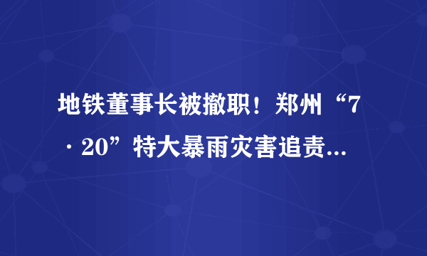 地铁董事长被撤职！郑州“7·20”特大暴雨灾害追责问责人名单公布