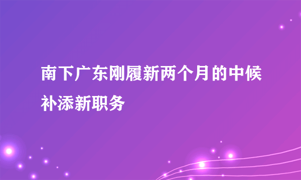 南下广东刚履新两个月的中候补添新职务