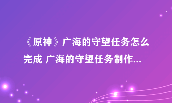 《原神》广海的守望任务怎么完成 广海的守望任务制作方法教程