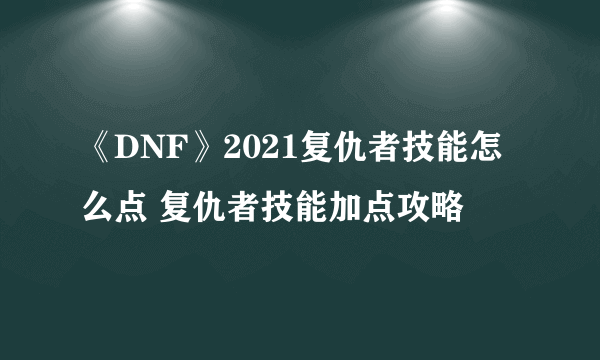 《DNF》2021复仇者技能怎么点 复仇者技能加点攻略