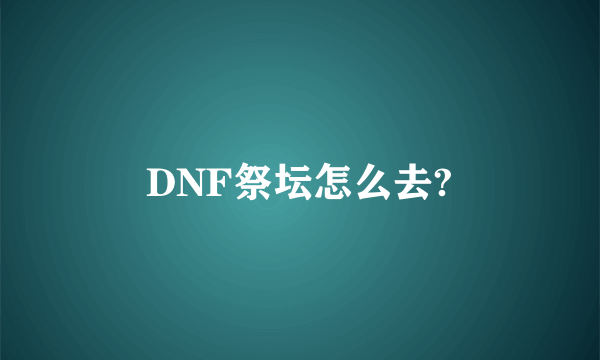 DNF祭坛怎么去?