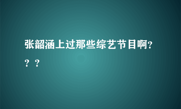 张韶涵上过那些综艺节目啊？？？