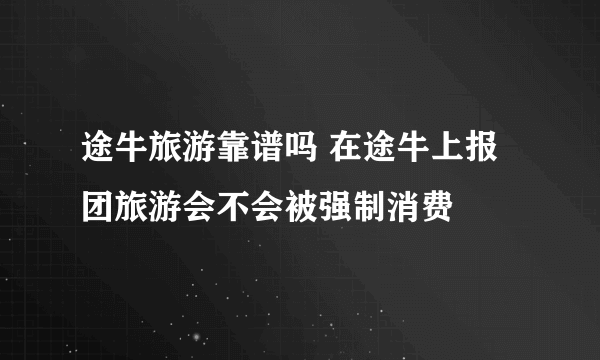 途牛旅游靠谱吗 在途牛上报团旅游会不会被强制消费