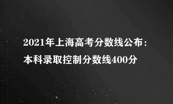 2021年上海高考分数线公布：本科录取控制分数线400分