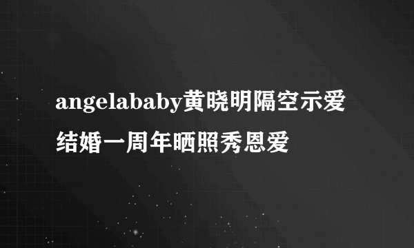 angelababy黄晓明隔空示爱结婚一周年晒照秀恩爱