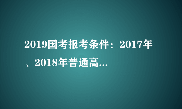 2019国考报考条件：2017年、2018年普通高校毕业生可否以应届毕业生的身份报考