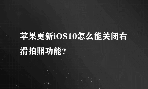 苹果更新iOS10怎么能关闭右滑拍照功能？