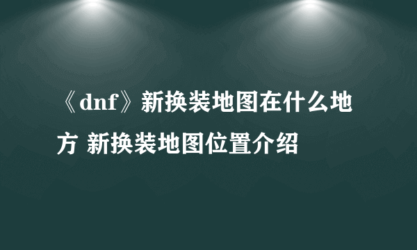 《dnf》新换装地图在什么地方 新换装地图位置介绍