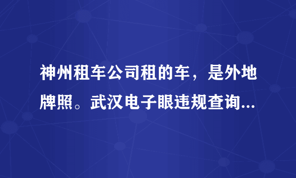 神州租车公司租的车，是外地牌照。武汉电子眼违规查询怎么查啊？