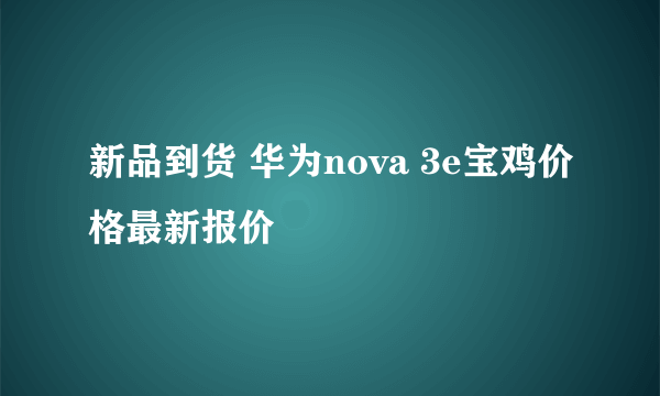 新品到货 华为nova 3e宝鸡价格最新报价