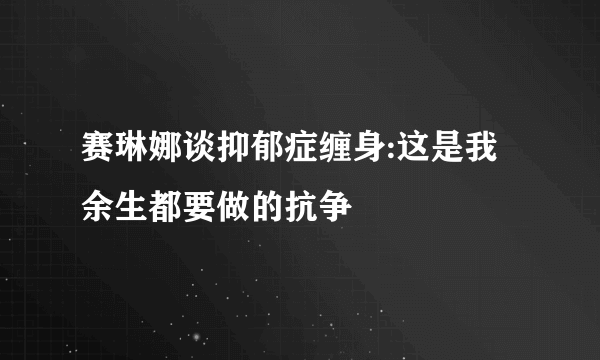 赛琳娜谈抑郁症缠身:这是我余生都要做的抗争