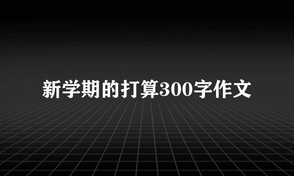 新学期的打算300字作文