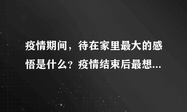 疫情期间，待在家里最大的感悟是什么？疫情结束后最想干什么？