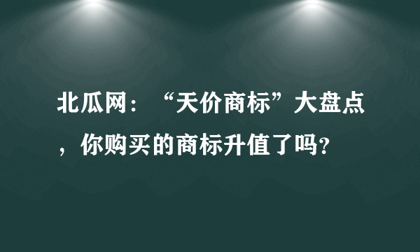 北瓜网：“天价商标”大盘点，你购买的商标升值了吗？