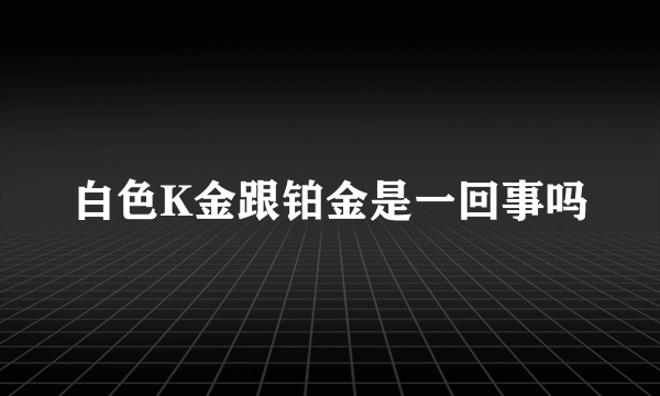 白色K金跟铂金是一回事吗