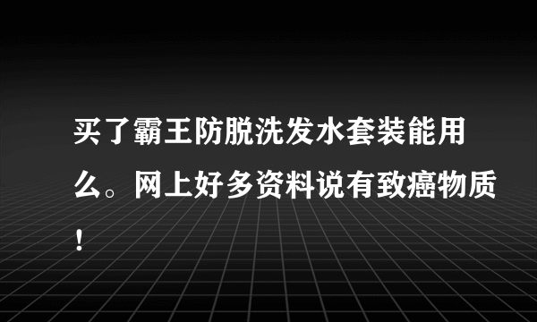 买了霸王防脱洗发水套装能用么。网上好多资料说有致癌物质！