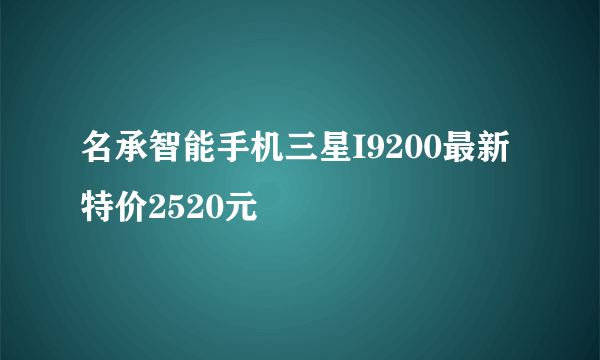 名承智能手机三星I9200最新特价2520元