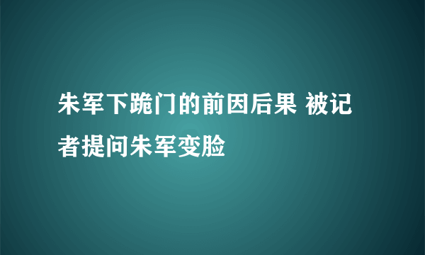 朱军下跪门的前因后果 被记者提问朱军变脸