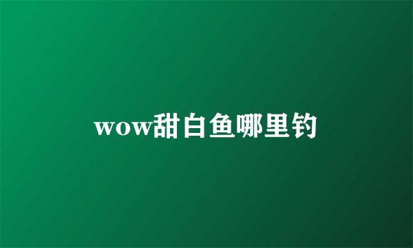 wow甜白鱼哪里钓