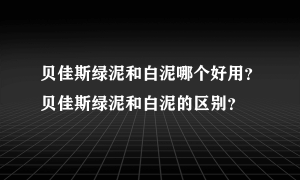 贝佳斯绿泥和白泥哪个好用？贝佳斯绿泥和白泥的区别？