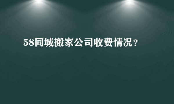 58同城搬家公司收费情况？