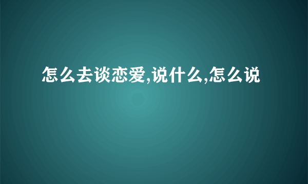 怎么去谈恋爱,说什么,怎么说