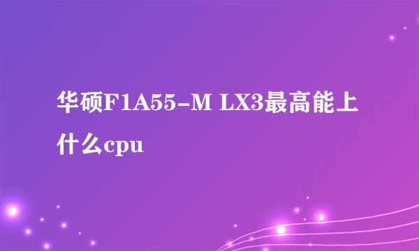 华硕F1A55-M LX3最高能上什么cpu