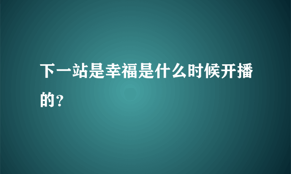 下一站是幸福是什么时候开播的？