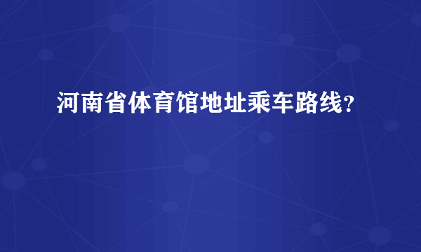 河南省体育馆地址乘车路线？