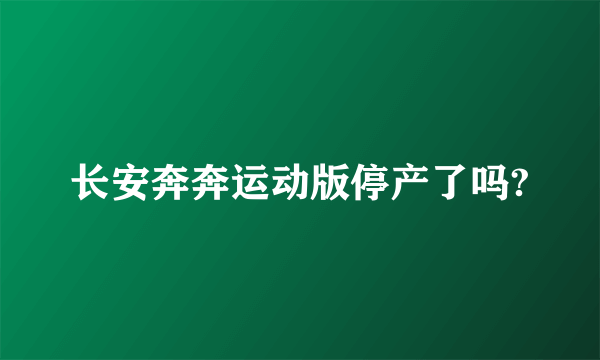 长安奔奔运动版停产了吗?