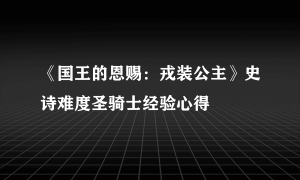 《国王的恩赐：戎装公主》史诗难度圣骑士经验心得