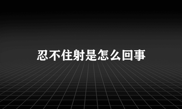 忍不住射是怎么回事