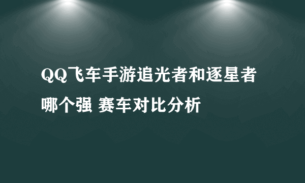 QQ飞车手游追光者和逐星者哪个强 赛车对比分析