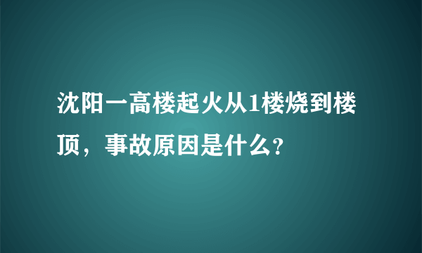 沈阳一高楼起火从1楼烧到楼顶，事故原因是什么？