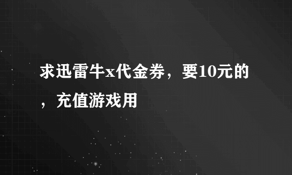 求迅雷牛x代金券，要10元的，充值游戏用