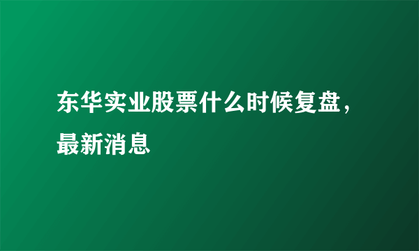 东华实业股票什么时候复盘，最新消息