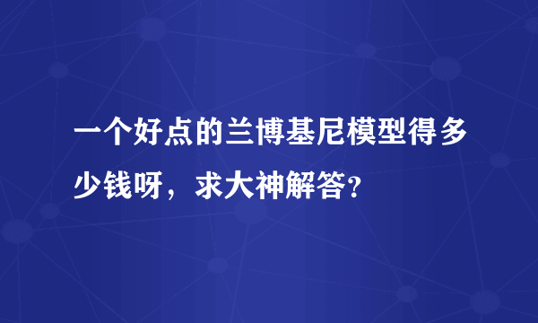 一个好点的兰博基尼模型得多少钱呀，求大神解答？